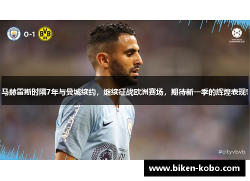 马赫雷斯时隔7年与曼城续约，继续征战欧洲赛场，期待新一季的辉煌表现!