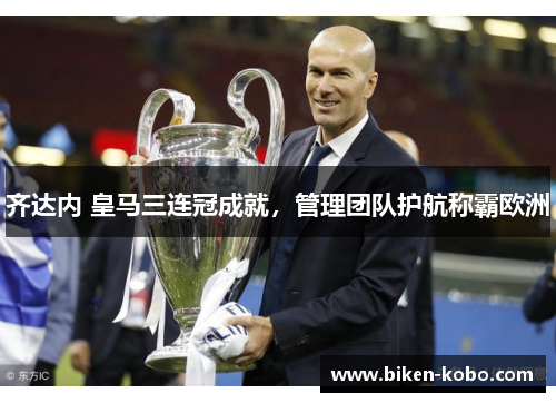 齐达内 皇马三连冠成就，管理团队护航称霸欧洲
